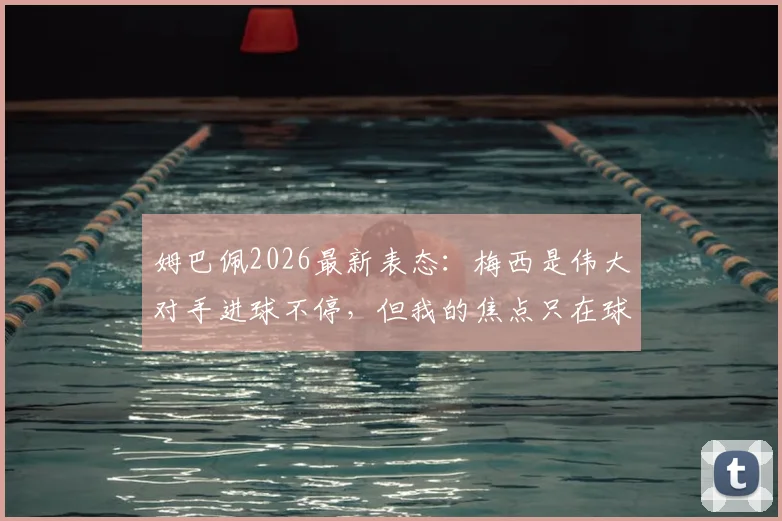 姆巴佩2026最新表态:梅西是伟大对手进球不停,但我的焦点只在球队,巴黎及法国队未来目标解析