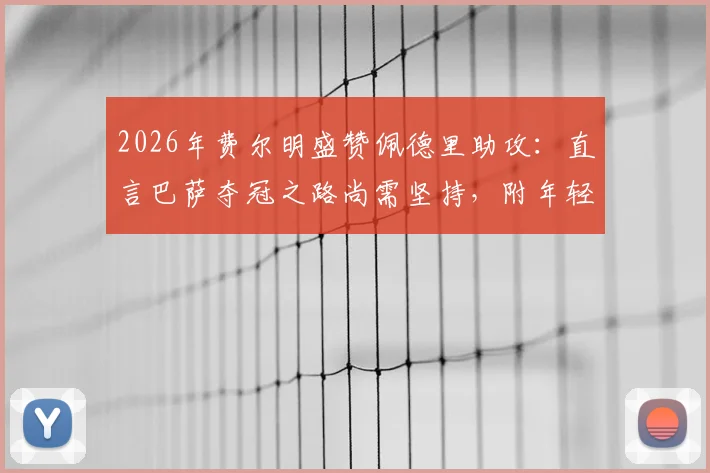 2026年费尔明盛赞佩德里助攻：直言巴萨夺冠之路尚需坚持，附年轻球员崛起关键点解析
