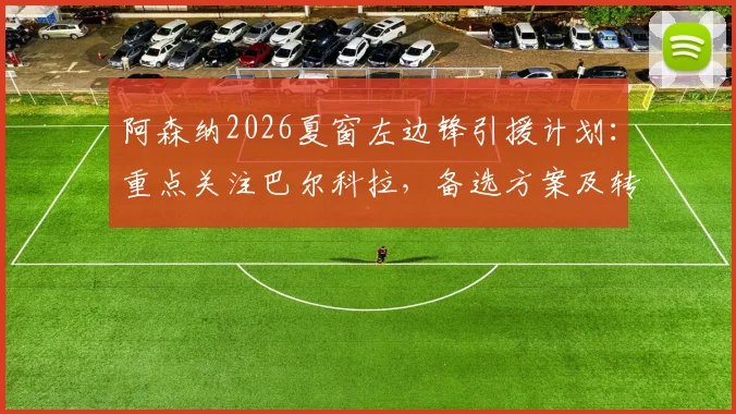 阿森纳2026夏窗左边锋引援计划：重点关注巴尔科拉，备选方案及转会传闻汇总