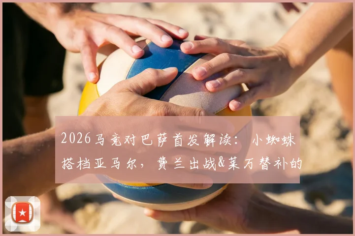 2026马竞对巴萨首发解读：小蜘蛛搭档亚马尔，费兰出战&莱万替补的战术意图与比赛看点