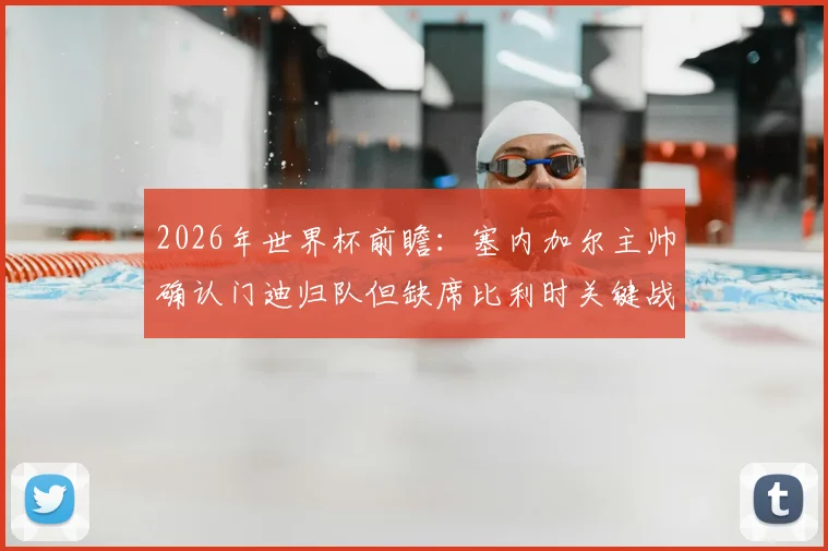 2026年世界杯前瞻:塞内加尔主帅确认门迪归队但缺席比利时关键战,球队阵容影响几何?
