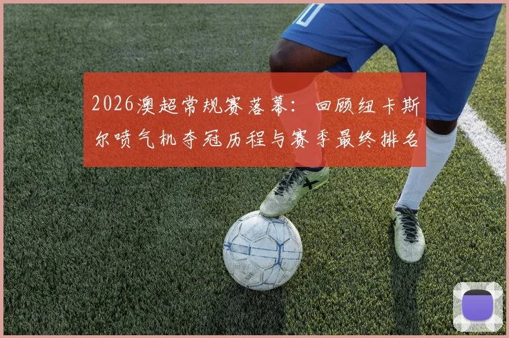 2026澳超常规赛落幕：回顾纽卡斯尔喷气机夺冠历程与赛季最终排名看点