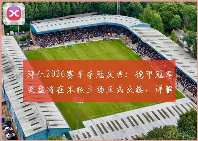 拜仁2026赛季夺冠庆典:德甲冠军奖盘将在末轮主场正式交接,详解颁奖流程与观赛指南