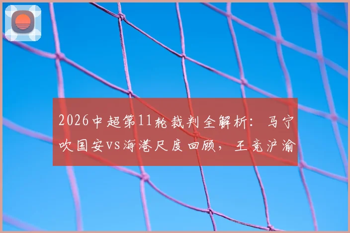 2026中超第11轮裁判全解析：马宁吹国安vs海港尺度回顾，王竞沪渝之战判罚焦点详解