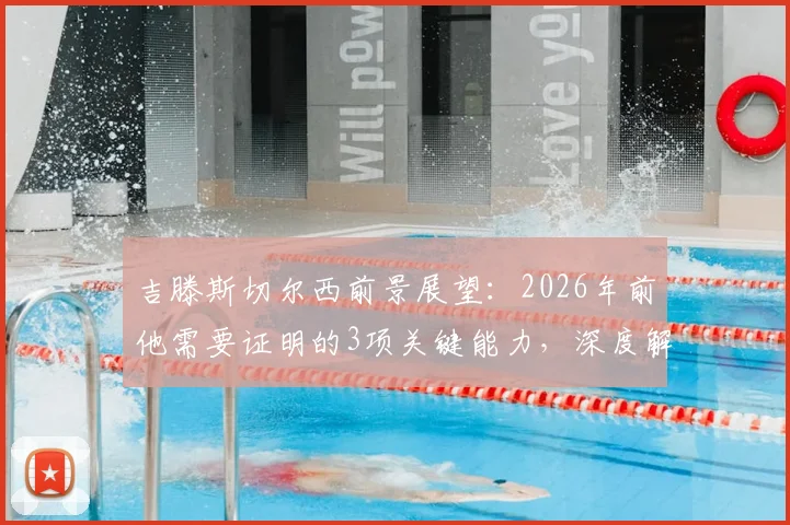 吉滕斯切尔西前景展望:2026年前他需要证明的3项关键能力,深度解析其队内定位与成功路径