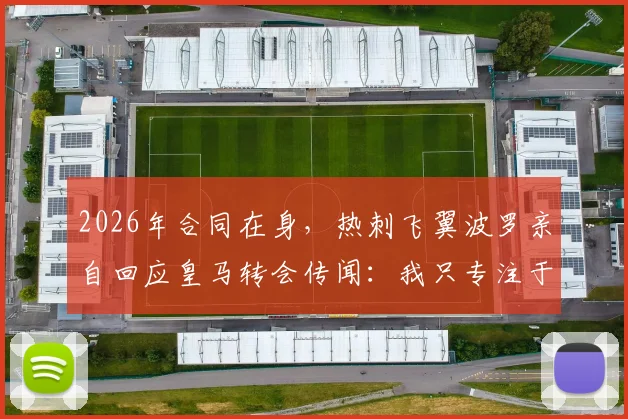 2026年合同在身,热刺飞翼波罗亲自回应皇马转会传闻:我只专注于当下