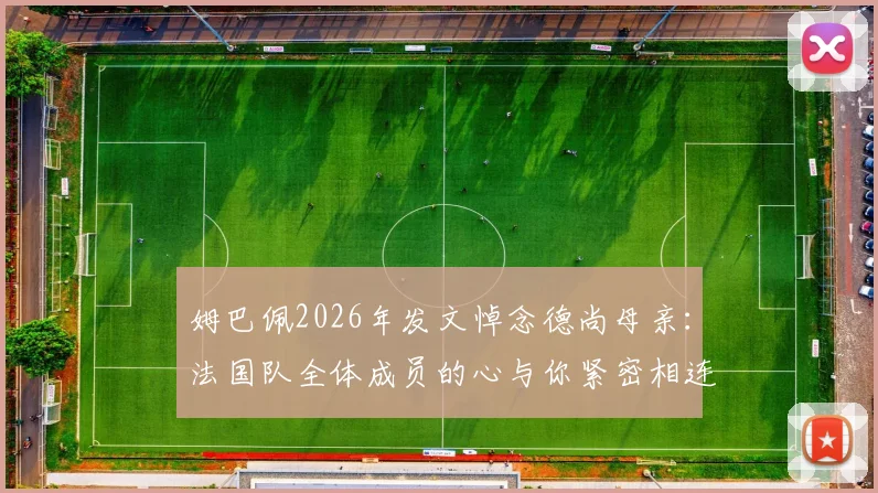 姆巴佩2026年发文悼念德尚母亲:法国队全体成员的心与你紧密相连,温暖支持共渡难关