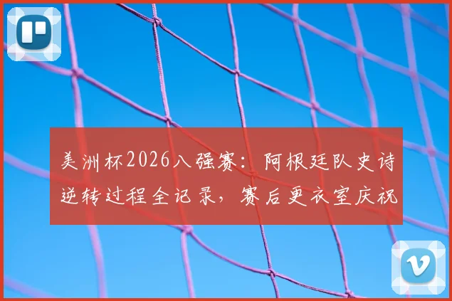 美洲杯2026八强赛：阿根廷队史诗逆转过程全记录，赛后更衣室庆祝现场及斯卡洛尼讲话内容