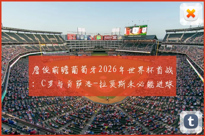 詹俊前瞻葡萄牙2026年世界杯首战:C罗与贡萨洛-拉莫斯未必能进球,但开门红可期,附阵容深度解析