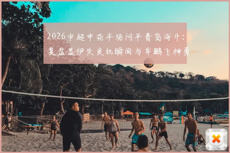 2026中超申花半场闷平青岛海牛：复盘盖伊失良机瞬间与牟鹏飞神勇三连扑动图全解析