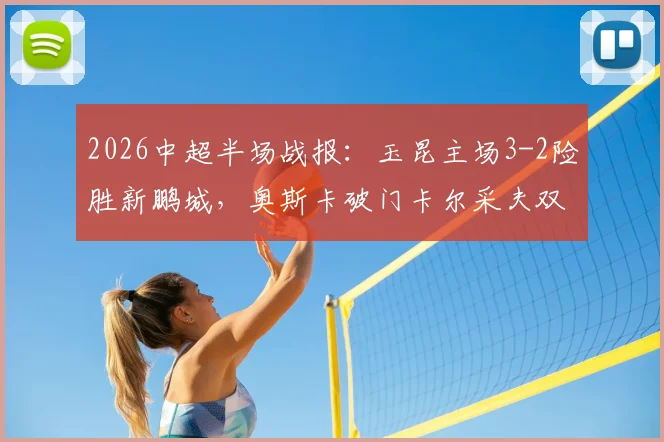 2026中超半场战报：玉昆主场3-2险胜新鹏城，奥斯卡破门卡尔采夫双响，附比赛精华集锦观看指南