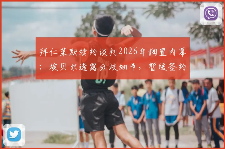 拜仁莱默续约谈判2026年搁置内幕：埃贝尔透露分歧细节，暂缓签约对双方非坏事
