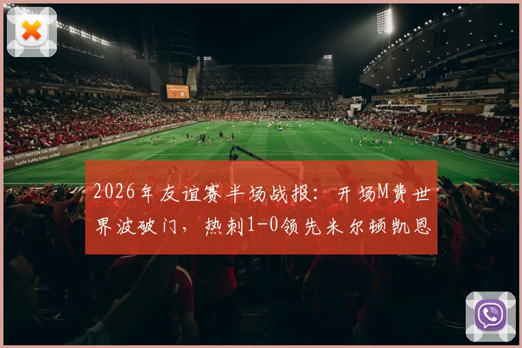 2026年友谊赛半场战报:开场M费世界波破门,热刺1-0领先米尔顿凯恩斯,球迷热议焦点
