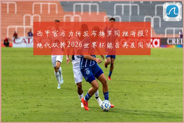 西甲官方为何发布梅罗同框海报？绝代双骄2026世界杯能否再度同场竞技，重温经典对决背后的故事