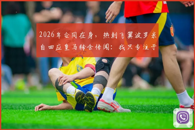2026年合同在身，热刺飞翼波罗亲自回应皇马转会传闻：我只专注于当下