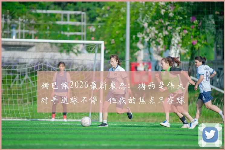姆巴佩2026最新表态：梅西是伟大对手进球不停，但我的焦点只在球队，巴黎及法国队未来目标解析