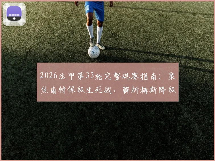 2026法甲第33轮完整观赛指南：聚焦南特保级生死战，解析梅斯降级后格局，附详细赛程对阵表