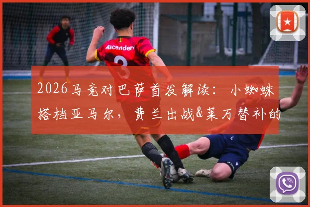 2026马竞对巴萨首发解读:小蜘蛛搭档亚马尔,费兰出战&莱万替补的战术意图与比赛看点