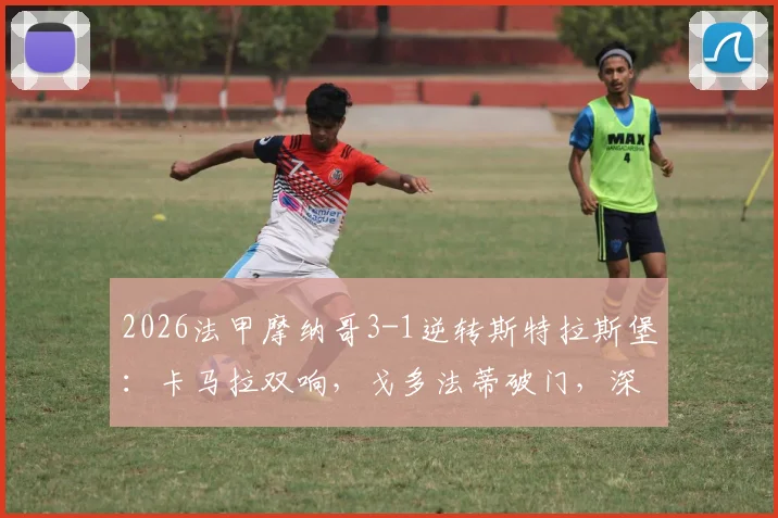 2026法甲摩纳哥3-1逆转斯特拉斯堡：卡马拉双响，戈多法蒂破门，深度解析摩纳哥半场进攻战术
