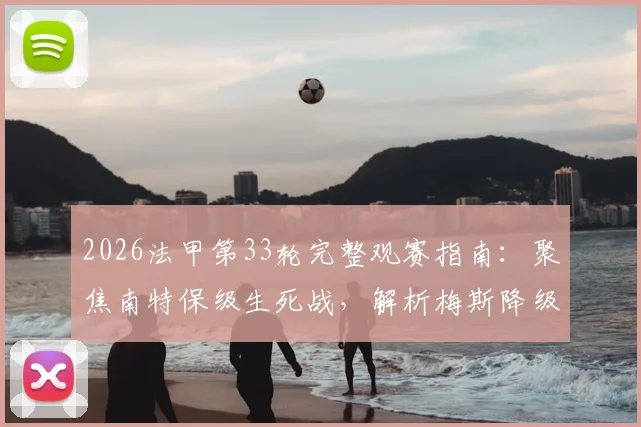 2026法甲第33轮完整观赛指南：聚焦南特保级生死战，解析梅斯降级后格局，附详细赛程对阵表