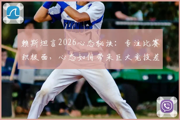 赖斯坦言2026心态秘诀：专注比赛积极面，心态如何带来巨大竞技差异与提升