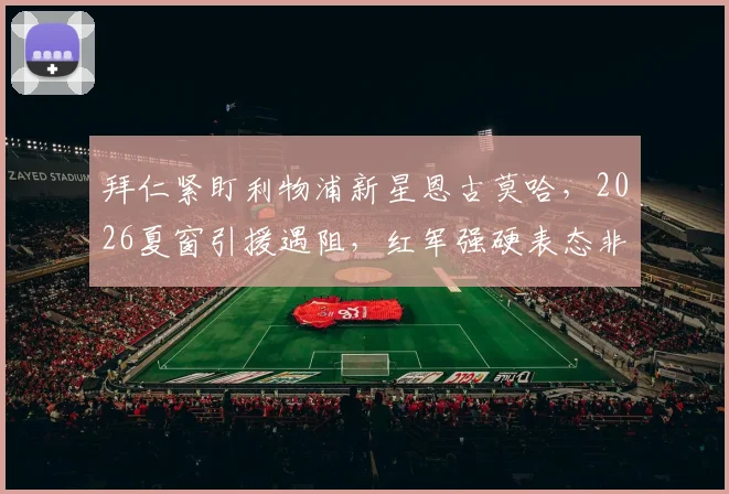 拜仁紧盯利物浦新星恩古莫哈,2026夏窗引援遇阻,红军强硬表态非卖品