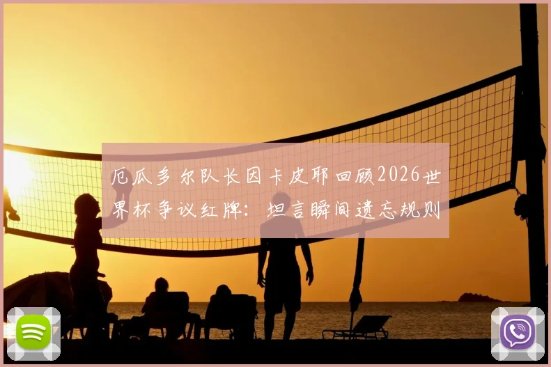 厄瓜多尔队长因卡皮耶回顾2026世界杯争议红牌:坦言瞬间遗忘规则,细节全解析
