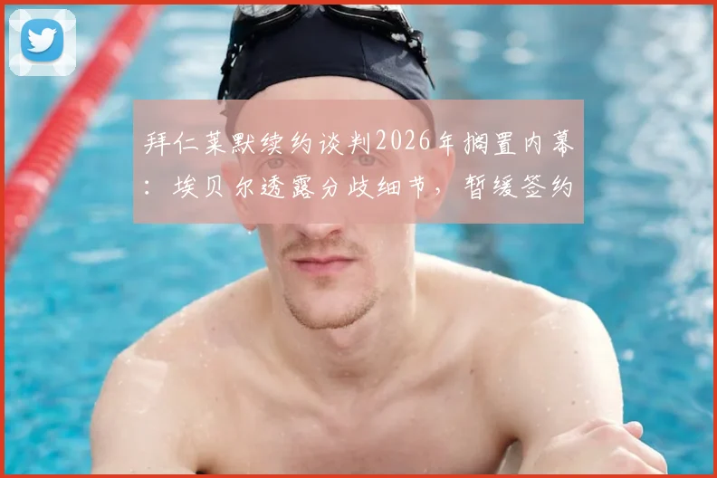 拜仁莱默续约谈判2026年搁置内幕：埃贝尔透露分歧细节，暂缓签约对双方非坏事