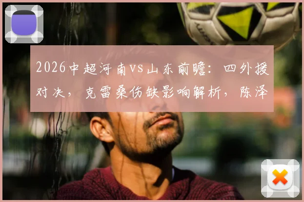 2026中超河南vs山东前瞻:四外援对决,克雷桑伤缺影响解析,陈泽仕能否抓住机会