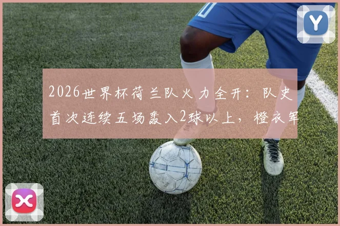 2026世界杯荷兰队火力全开：队史首次连续五场轰入2球以上，橙衣军团进攻数据深度解读
