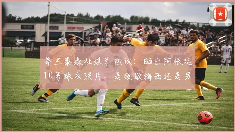 拳王泰森社媒引热议:晒出阿根廷10号球衣照片,是致敬梅西还是另有深意?