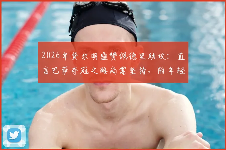 2026年费尔明盛赞佩德里助攻:直言巴萨夺冠之路尚需坚持,附年轻球员崛起关键点解析