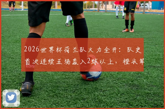 2026世界杯荷兰队火力全开:队史首次连续五场轰入2球以上,橙衣军团进攻数据深度解读