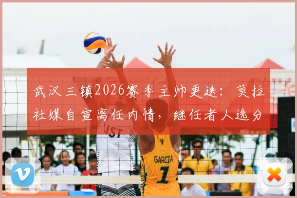 武汉三镇2026赛季主帅更迭：莫拉社媒自宣离任内情，继任者人选分析与俱乐部未来展望
