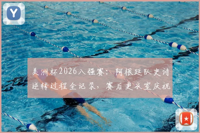 美洲杯2026八强赛：阿根廷队史诗逆转过程全记录，赛后更衣室庆祝现场及斯卡洛尼讲话内容