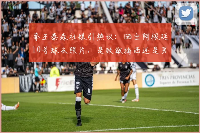 拳王泰森社媒引热议：晒出阿根廷10号球衣照片，是致敬梅西还是另有深意？