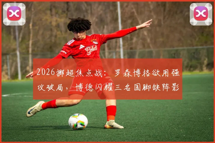 2026挪超焦点战：罗森博格欲用强攻破局，博德闪耀三名国脚缺阵影响几何？历史交锋数据全解析