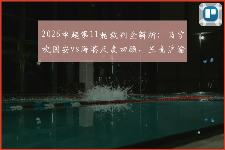 2026中超第11轮裁判全解析：马宁吹国安vs海港尺度回顾，王竞沪渝之战判罚焦点详解