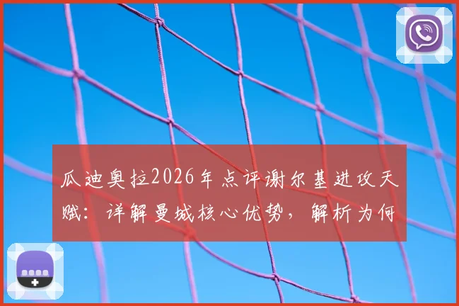 瓜迪奥拉2026年点评谢尔基进攻天赋:详解曼城核心优势,解析为何球迷需给予阿森纳足够尊重与重视
