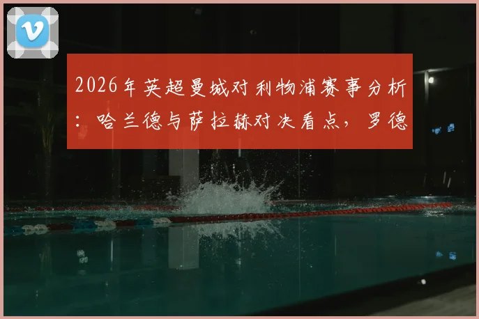 2026年英超曼城对利物浦赛事分析：哈兰德与萨拉赫对决看点，罗德维尔茨首发阵容解读