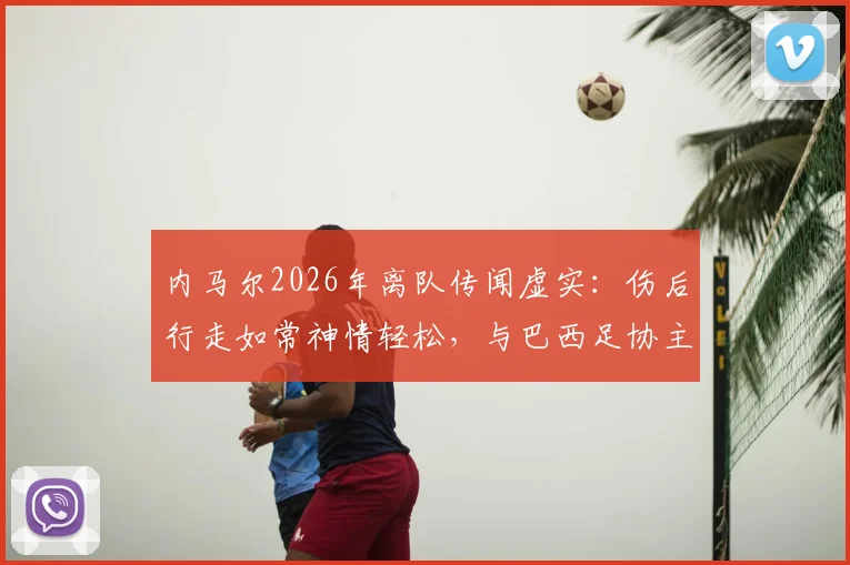 内马尔2026年离队传闻虚实：伤后行走如常神情轻松，与巴西足协主席互动细节全解析