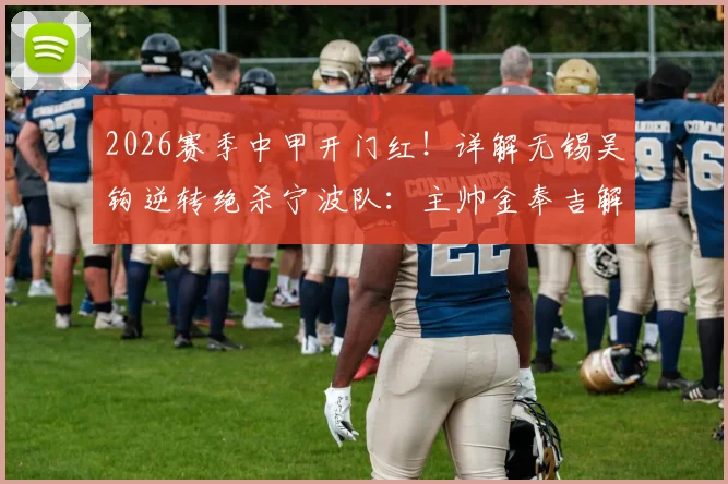 2026赛季中甲开门红！详解无锡吴钩逆转绝杀宁波队：主帅金奉吉解读冬训奇效与球队战术变化