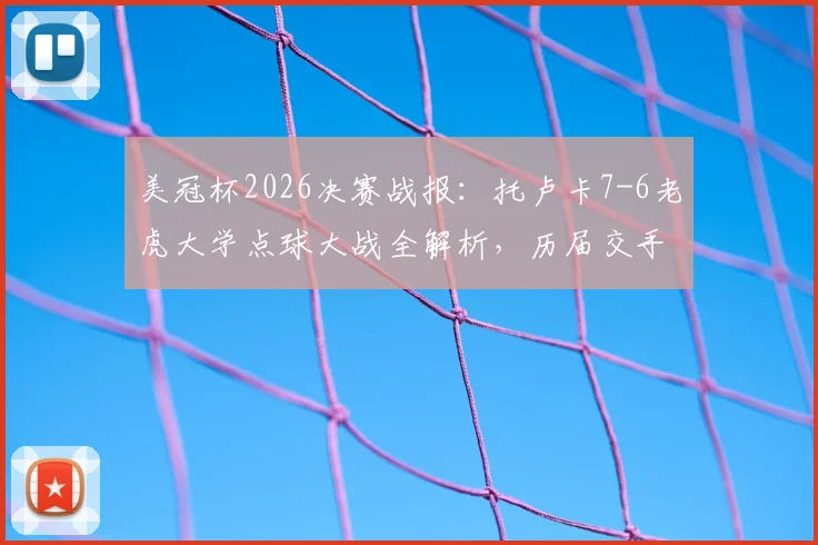 美冠杯2026决赛战报：托卢卡7-6老虎大学点球大战全解析，历届交手战绩与夺冠录像回放指南