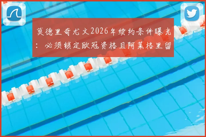 莫德里奇尤文2026年续约条件曝光：必须锁定欧冠资格且阿莱格里留任，球迷热议两大前提能否满足