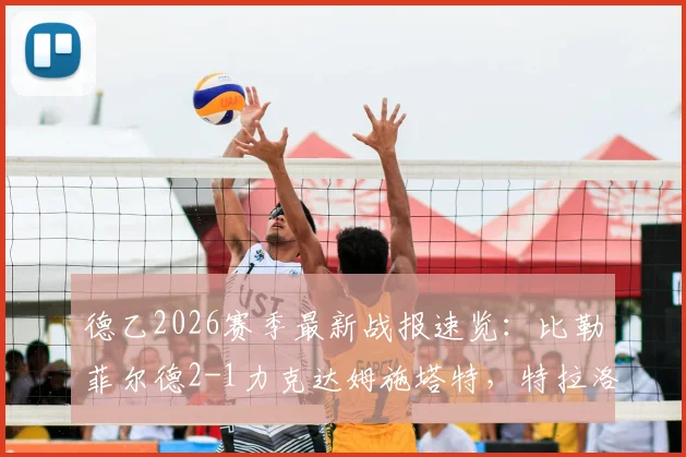 德乙2026赛季最新战报速览：比勒菲尔德2-1力克达姆施塔特，特拉洛维奇关键破门助队取三分