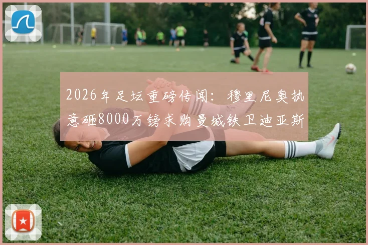 2026年足坛重磅传闻：穆里尼奥执意砸8000万镑求购曼城铁卫迪亚斯，这笔转会到底靠不靠谱？