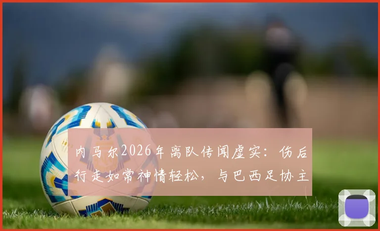 内马尔2026年离队传闻虚实:伤后行走如常神情轻松,与巴西足协主席互动细节全解析