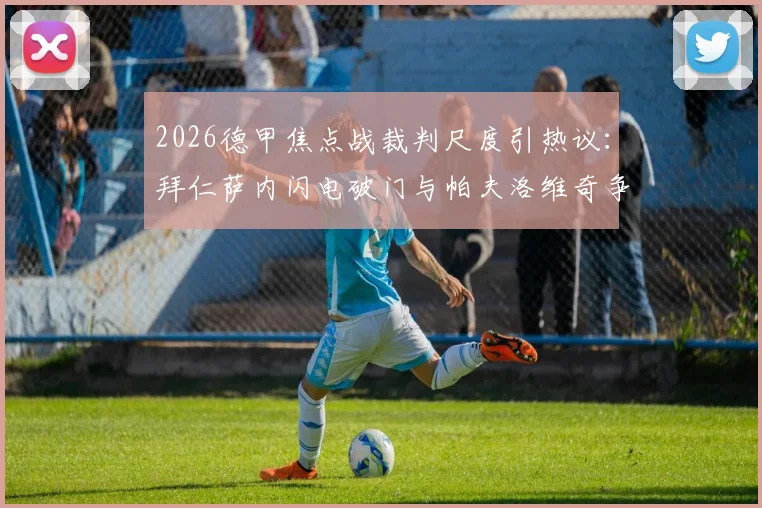 2026德甲焦点战裁判尺度引热议：拜仁萨内闪电破门与帕夫洛维奇争议抬腿判罚深度解析
