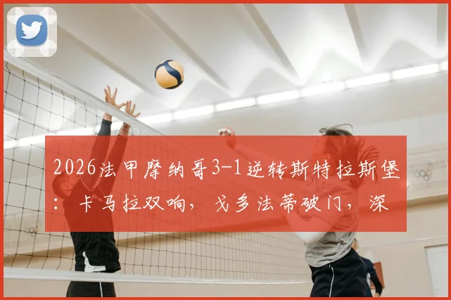 2026法甲摩纳哥3-1逆转斯特拉斯堡:卡马拉双响,戈多法蒂破门,深度解析摩纳哥半场进攻战术
