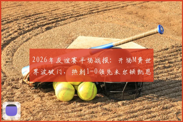 2026年友谊赛半场战报：开场M费世界波破门，热刺1-0领先米尔顿凯恩斯，球迷热议焦点